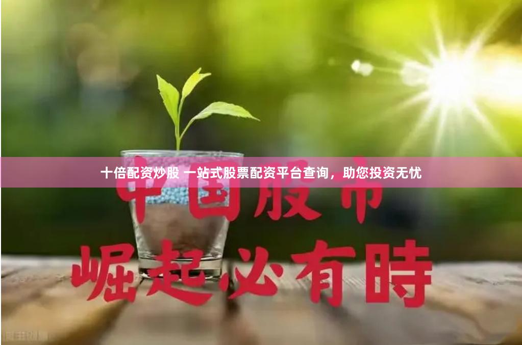 十倍配资炒股 一站式股票配资平台查询，助您投资无忧