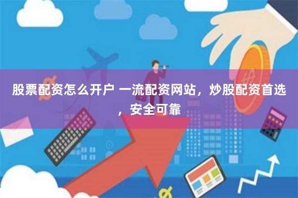 股票配资怎么开户 一流配资网站，炒股配资首选，安全可靠