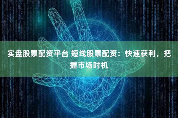实盘股票配资平台 短线股票配资：快速获利，把握市场时机