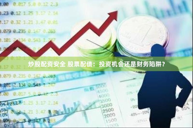炒股配资安全 股票配债：投资机会还是财务陷阱？