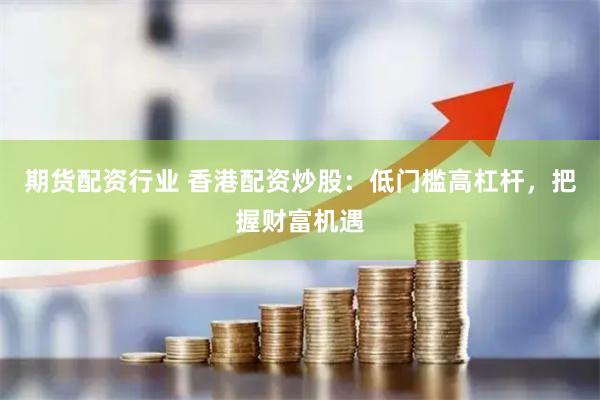 期货配资行业 香港配资炒股：低门槛高杠杆，把握财富机遇