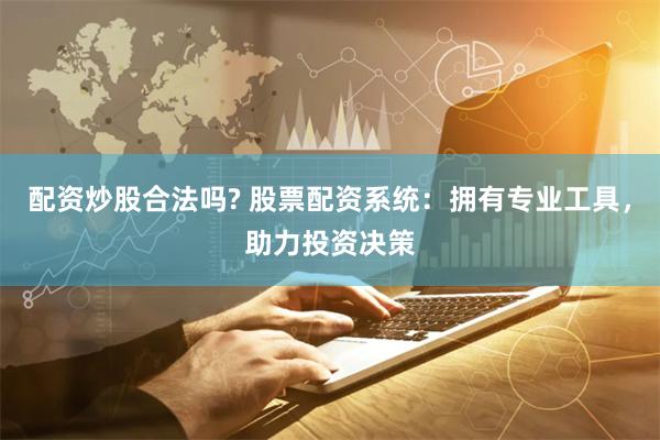 配资炒股合法吗? 股票配资系统：拥有专业工具，助力投资决策
