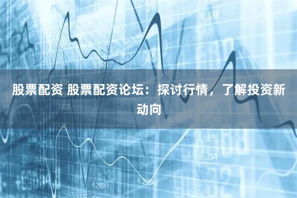 股票配资 股票配资论坛：探讨行情，了解投资新动向