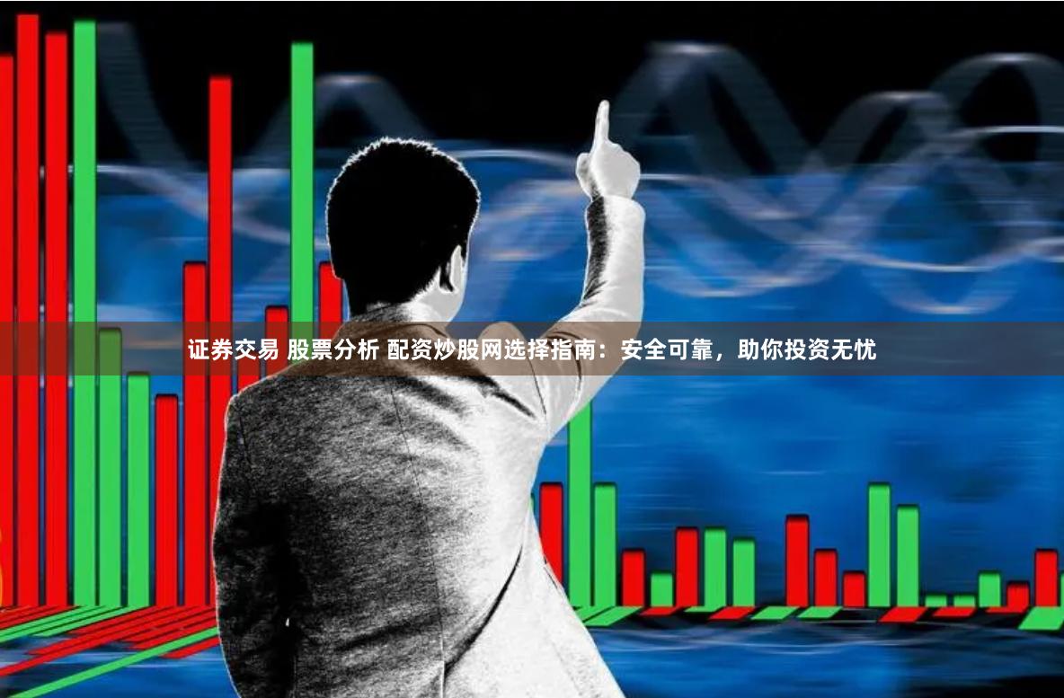 证券交易 股票分析 配资炒股网选择指南：安全可靠，助你投资无忧