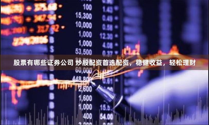 股票有哪些证券公司 炒股配资首选配资，稳健收益，轻松理财
