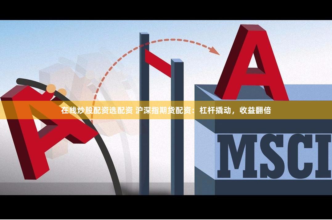 在线炒股配资选配资 沪深指期货配资：杠杆撬动，收益翻倍