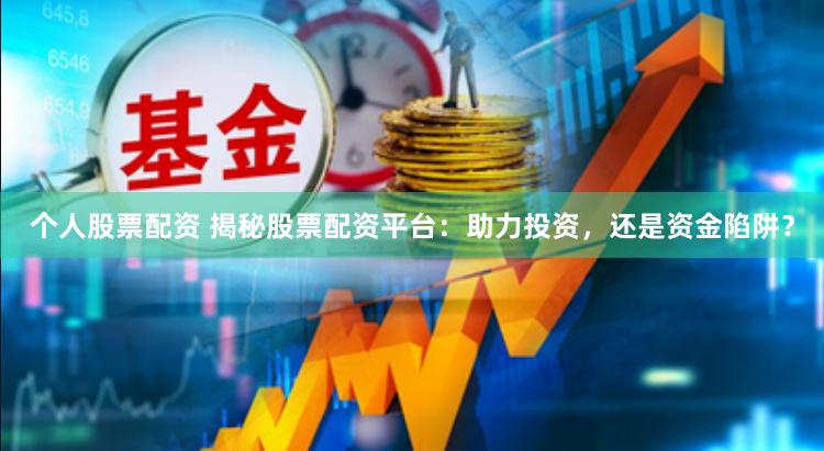 个人股票配资 揭秘股票配资平台：助力投资，还是资金陷阱？