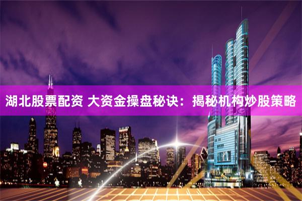 湖北股票配资 大资金操盘秘诀：揭秘机构炒股策略