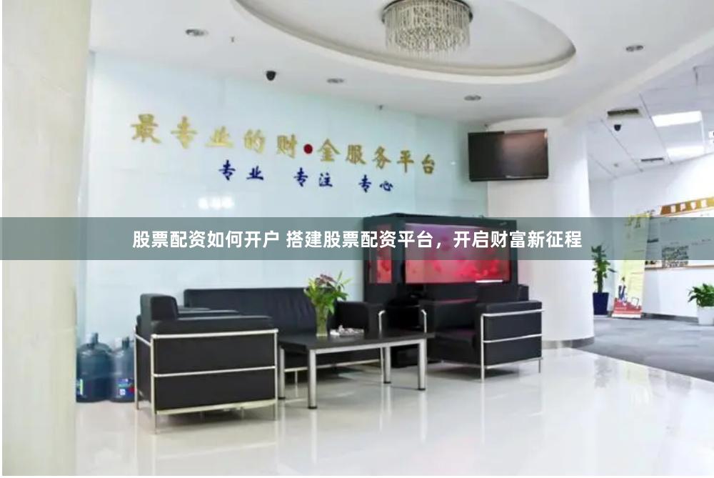 股票配资如何开户 搭建股票配资平台，开启财富新征程