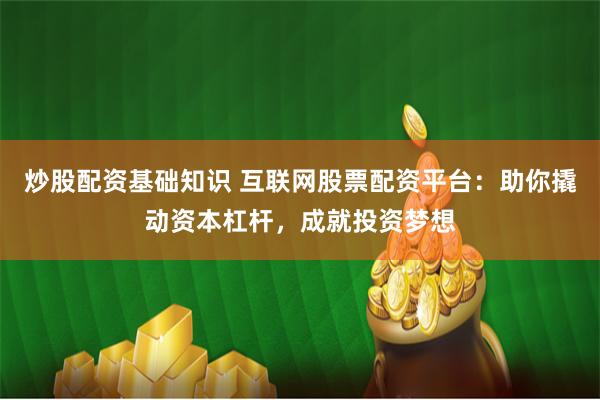 炒股配资基础知识 互联网股票配资平台：助你撬动资本杠杆，成就投资梦想