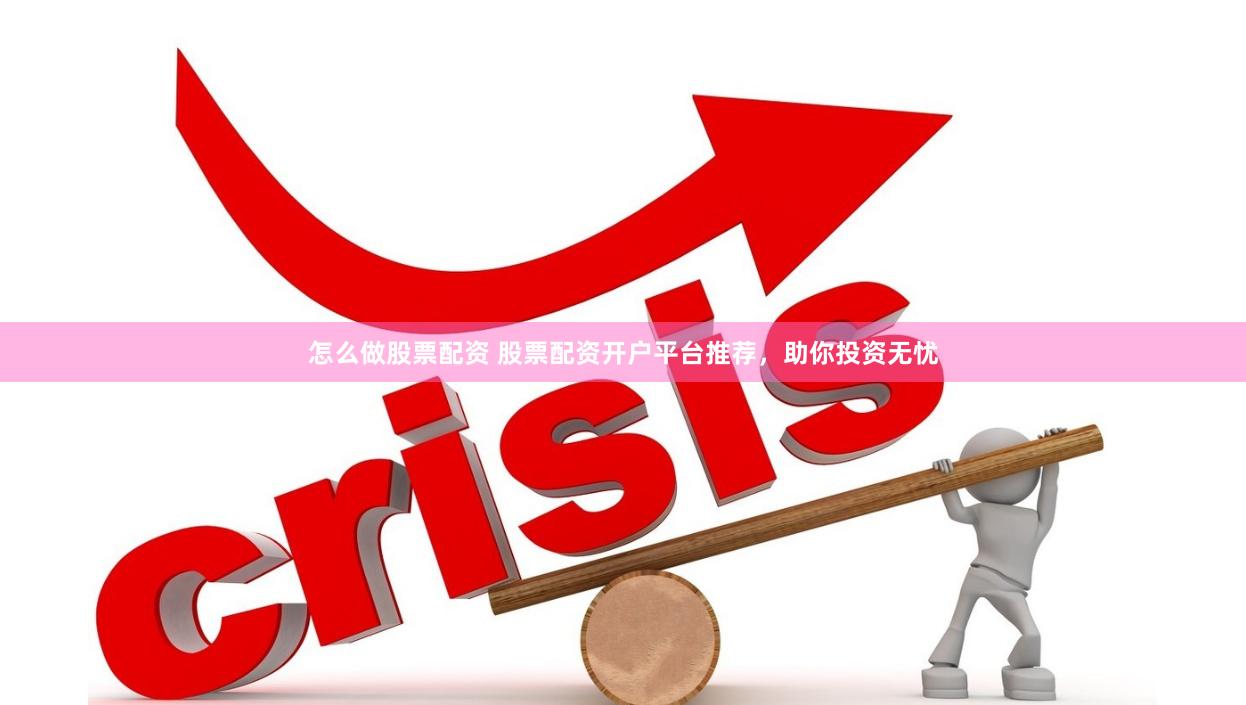 怎么做股票配资 股票配资开户平台推荐，助你投资无忧