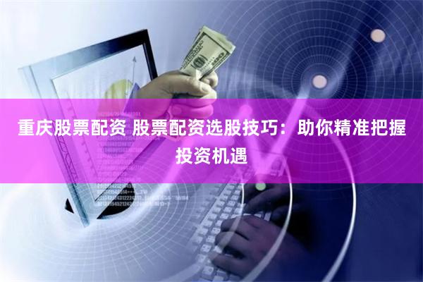 重庆股票配资 股票配资选股技巧：助你精准把握投资机遇