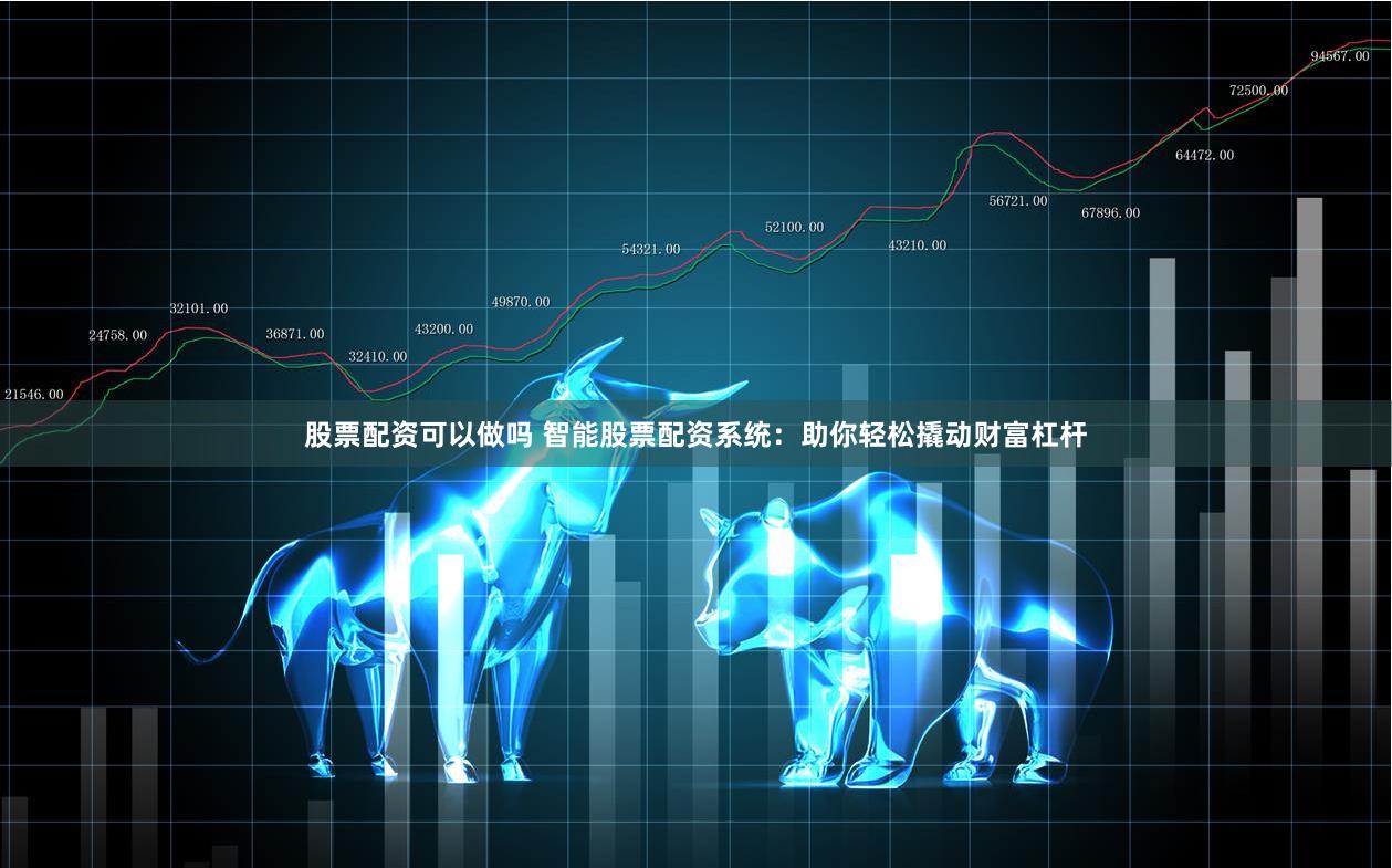 股票配资可以做吗 智能股票配资系统：助你轻松撬动财富杠杆