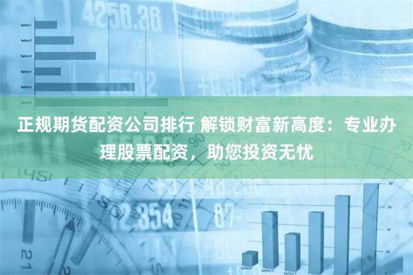 正规期货配资公司排行 解锁财富新高度：专业办理股票配资，助您投资无忧