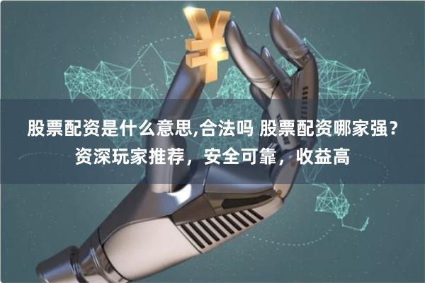 股票配资是什么意思,合法吗 股票配资哪家强？资深玩家推荐，安全可靠，收益高