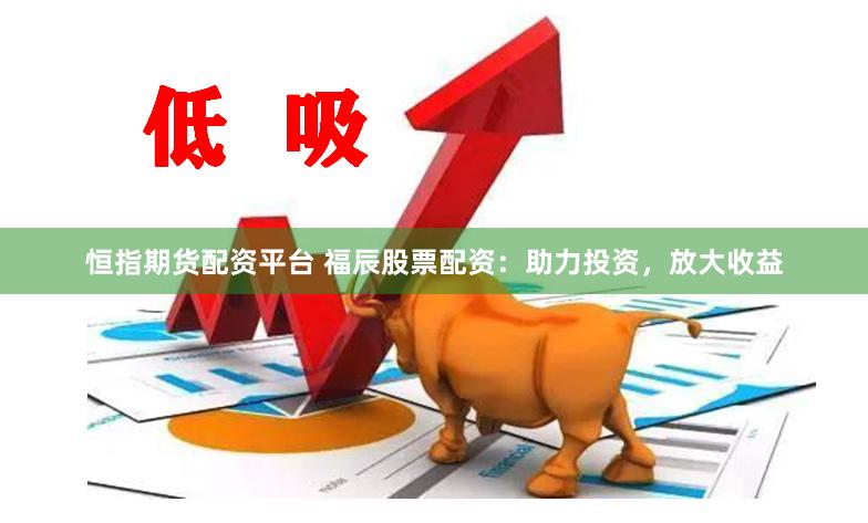 恒指期货配资平台 福辰股票配资：助力投资，放大收益