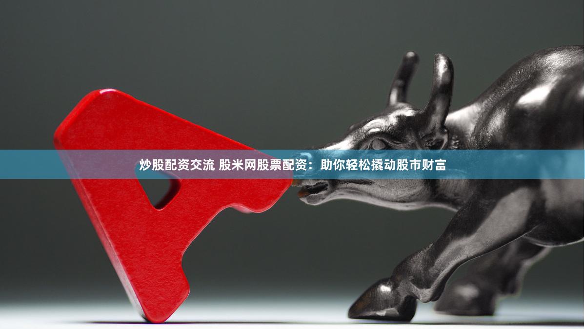炒股配资交流 股米网股票配资：助你轻松撬动股市财富