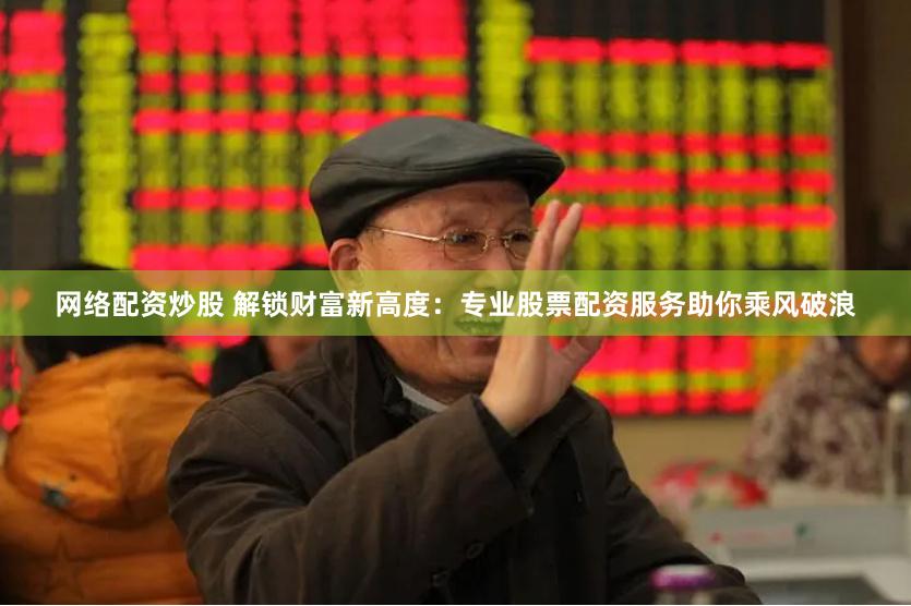 网络配资炒股 解锁财富新高度：专业股票配资服务助你乘风破浪