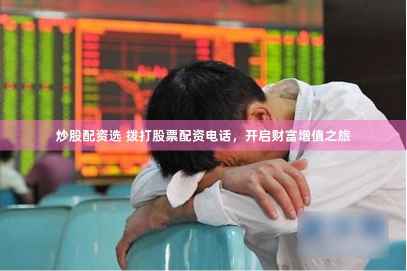 炒股配资选 拨打股票配资电话，开启财富增值之旅