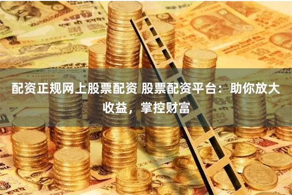 配资正规网上股票配资 股票配资平台：助你放大收益，掌控财富
