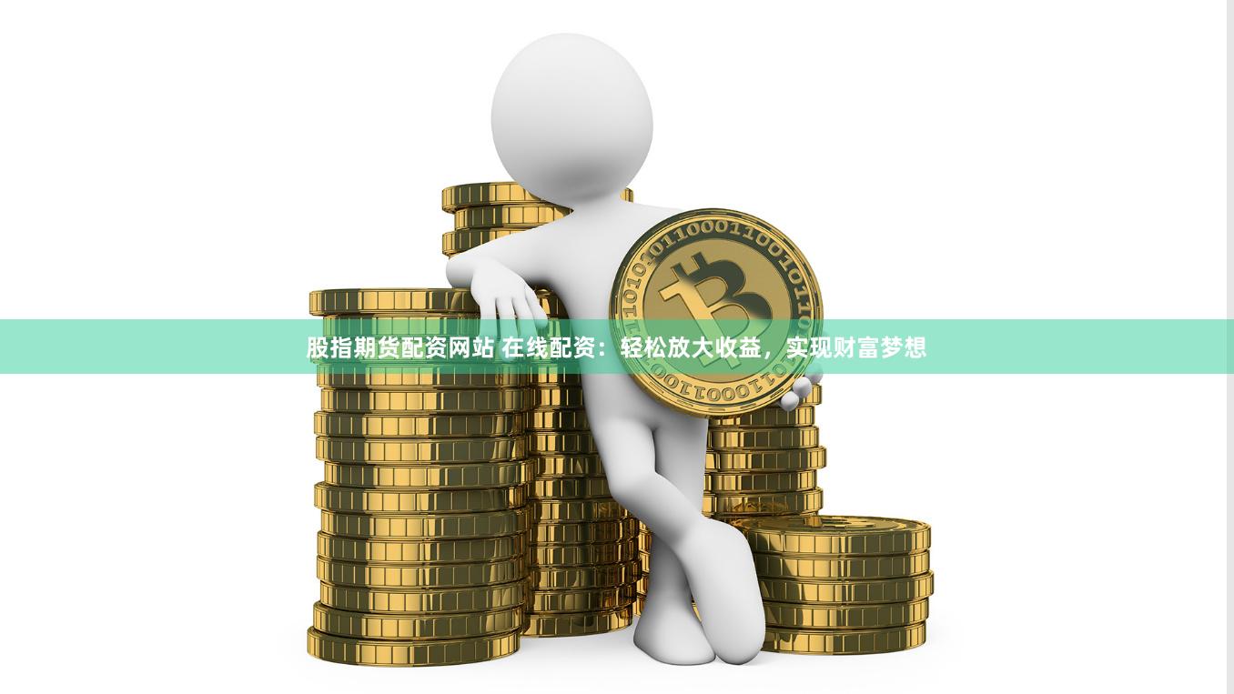 股指期货配资网站 在线配资：轻松放大收益，实现财富梦想