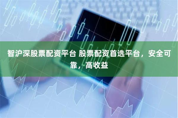 智沪深股票配资平台 股票配资首选平台，安全可靠，高收益