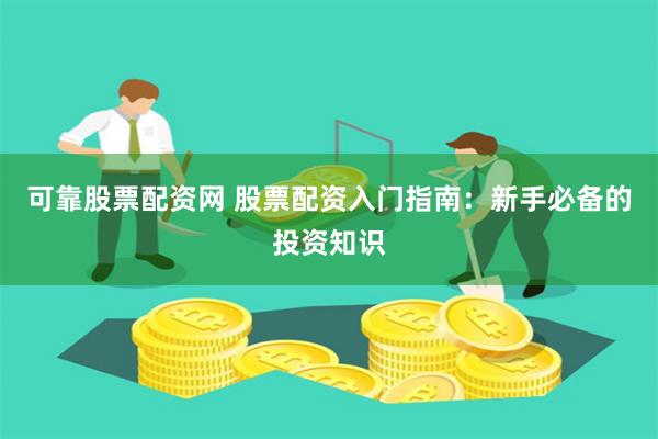可靠股票配资网 股票配资入门指南：新手必备的投资知识