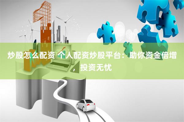 炒股怎么配资 个人配资炒股平台：助你资金倍增，投资无忧